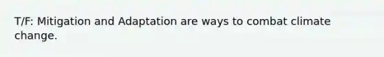 T/F: Mitigation and Adaptation are ways to combat climate change.