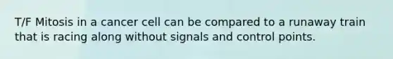 T/F Mitosis in a cancer cell can be compared to a runaway train that is racing along without signals and control points.