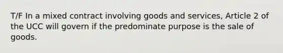 T/F In a mixed contract involving goods and services, Article 2 of the UCC will govern if the predominate purpose is the sale of goods.