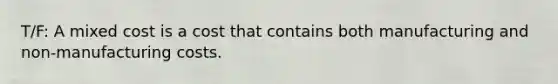 T/F: A mixed cost is a cost that contains both manufacturing and non-manufacturing costs.