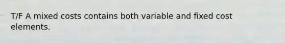 T/F A mixed costs contains both variable and fixed cost elements.