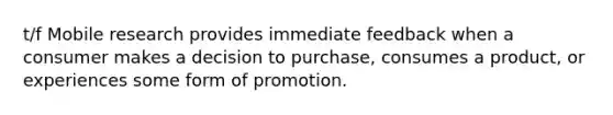 t/f Mobile research provides immediate feedback when a consumer makes a decision to purchase, consumes a product, or experiences some form of promotion.