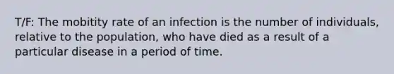 T/F: The mobitity rate of an infection is the number of individuals, relative to the population, who have died as a result of a particular disease in a period of time.