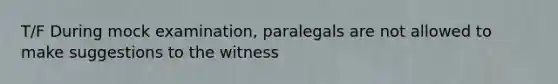 T/F During mock examination, paralegals are not allowed to make suggestions to the witness