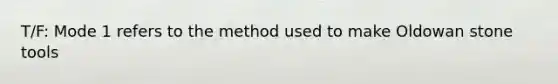 T/F: Mode 1 refers to the method used to make Oldowan stone tools