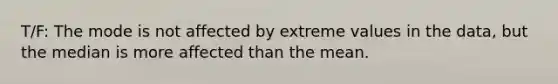 T/F: The mode is not affected by extreme values in the data, but the median is more affected than the mean.