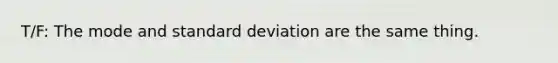 T/F: The mode and standard deviation are the same thing.