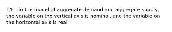 T/F - in the model of aggregate demand and aggregate supply, the variable on the vertical axis is nominal, and the variable on the horizontal axis is real