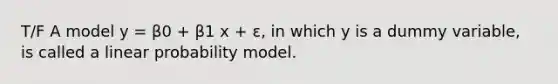 T/F A model y = β0 + β1 x + ε, in which y is a dummy variable, is called a linear probability model.