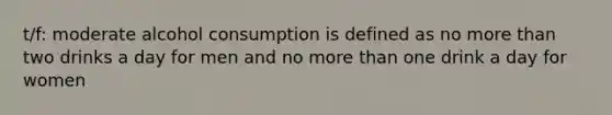 t/f: moderate alcohol consumption is defined as no more than two drinks a day for men and no more than one drink a day for women