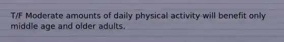 T/F Moderate amounts of daily physical activity will benefit only middle age and older adults.