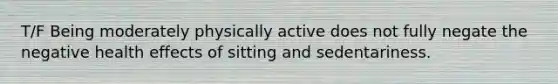 T/F Being moderately physically active does not fully negate the negative health effects of sitting and sedentariness.