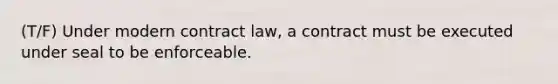 (T/F) Under modern contract law, a contract must be executed under seal to be enforceable.