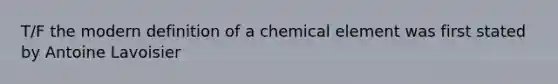 T/F the modern definition of a chemical element was first stated by Antoine Lavoisier