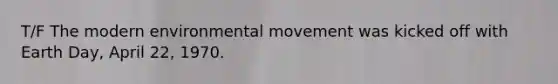 T/F The modern environmental movement was kicked off with Earth Day, April 22, 1970.