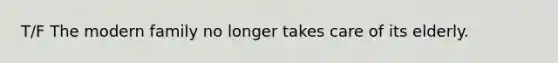 T/F The modern family no longer takes care of its elderly.