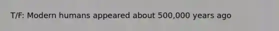 T/F: Modern humans appeared about 500,000 years ago