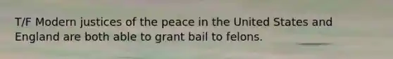 T/F Modern justices of the peace in the United States and England are both able to grant bail to felons.