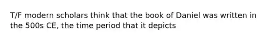 T/F modern scholars think that the book of Daniel was written in the 500s CE, the time period that it depicts