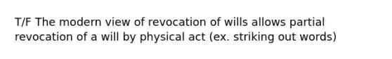 T/F The modern view of revocation of wills allows partial revocation of a will by physical act (ex. striking out words)