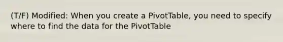 (T/F) Modified: When you create a PivotTable, you need to specify where to find the data for the PivotTable