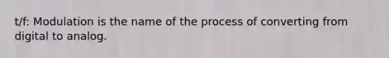 t/f: Modulation is the name of the process of converting from digital to analog.