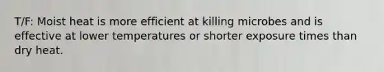 T/F: Moist heat is more efficient at killing microbes and is effective at lower temperatures or shorter exposure times than dry heat.