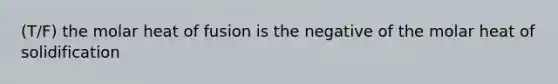 (T/F) the molar heat of fusion is the negative of the molar heat of solidification