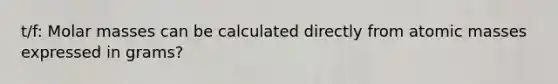 t/f: Molar masses can be calculated directly from <a href='https://www.questionai.com/knowledge/k6F2qwrmRJ-atomic-masses' class='anchor-knowledge'>atomic masses</a> expressed in grams?