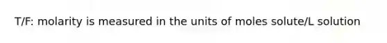 T/F: molarity is measured in the units of moles solute/L solution