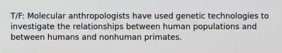 T/F: ​Molecular anthropologists have used genetic technologies to investigate the relationships between human populations and between humans and nonhuman primates.