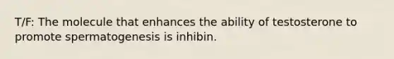 T/F: The molecule that enhances the ability of testosterone to promote spermatogenesis is inhibin.