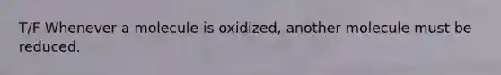 T/F Whenever a molecule is oxidized, another molecule must be reduced.