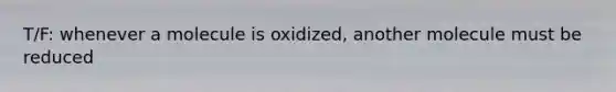 T/F: whenever a molecule is oxidized, another molecule must be reduced