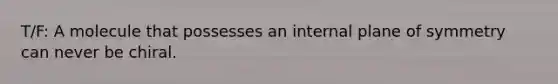 T/F: A molecule that possesses an internal plane of symmetry can never be chiral.