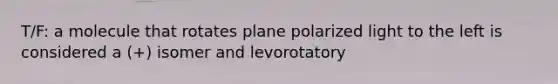 T/F: a molecule that rotates plane polarized light to the left is considered a (+) isomer and levorotatory