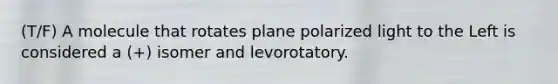 (T/F) A molecule that rotates plane polarized light to the Left is considered a (+) isomer and levorotatory.