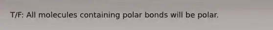 T/F: All molecules containing polar bonds will be polar.