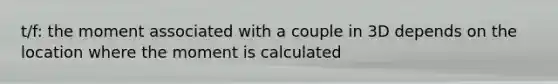 t/f: the moment associated with a couple in 3D depends on the location where the moment is calculated