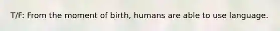 T/F: From the moment of birth, humans are able to use language.