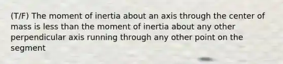 (T/F) The moment of inertia about an axis through the center of mass is less than the moment of inertia about any other perpendicular axis running through any other point on the segment