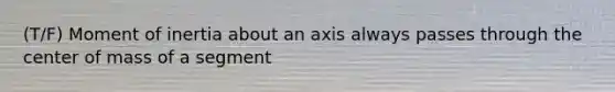 (T/F) Moment of inertia about an axis always passes through the center of mass of a segment