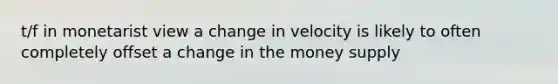 t/f in monetarist view a change in velocity is likely to often completely offset a change in the money supply