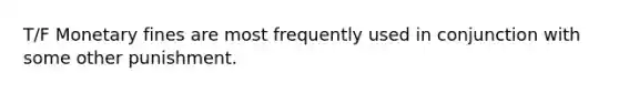 T/F Monetary fines are most frequently used in conjunction with some other punishment.