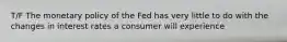 T/F The monetary policy of the Fed has very little to do with the changes in interest rates a consumer will experience