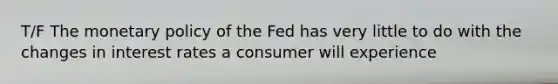 T/F The monetary policy of the Fed has very little to do with the changes in interest rates a consumer will experience