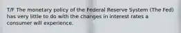 T/F The monetary policy of the Federal Reserve System (The Fed) has very little to do with the changes in interest rates a consumer will experience.