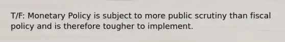 T/F: Monetary Policy is subject to more public scrutiny than fiscal policy and is therefore tougher to implement.