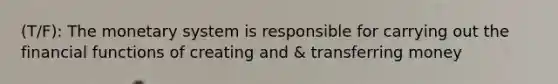 (T/F): The monetary system is responsible for carrying out the financial functions of creating and & transferring money