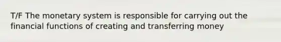 T/F The monetary system is responsible for carrying out the financial functions of creating and transferring money